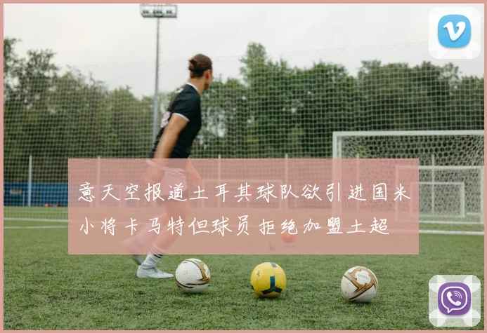 意天空报道土耳其球队欲引进国米小将卡马特但球员拒绝加盟土超