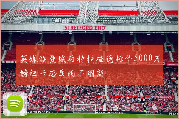 英媒称曼城对特拉福德标价5000万镑纽卡态度尚不明朗