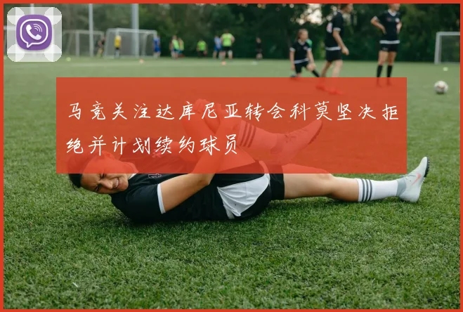 马竞关注达库尼亚转会科莫坚决拒绝并计划续约球员