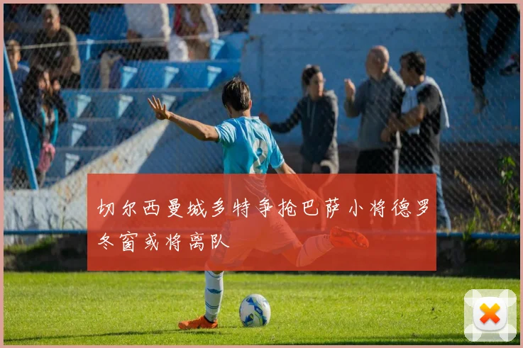 切尔西曼城多特争抢巴萨小将德罗冬窗或将离队