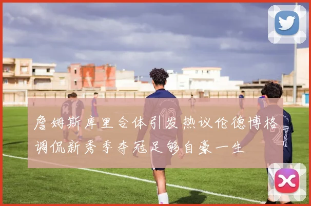 詹姆斯库里合体引发热议伦德博格调侃新秀季夺冠足够自豪一生