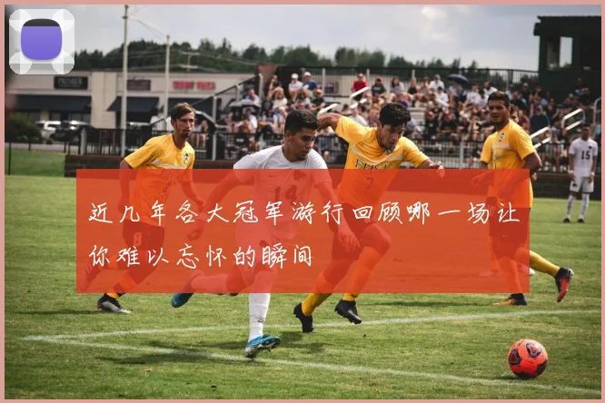 近几年各大冠军游行回顾哪一场让你难以忘怀的瞬间