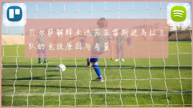 贝尔萨解释未选苏亚雷斯进乌拉圭队的竞技原因与考量