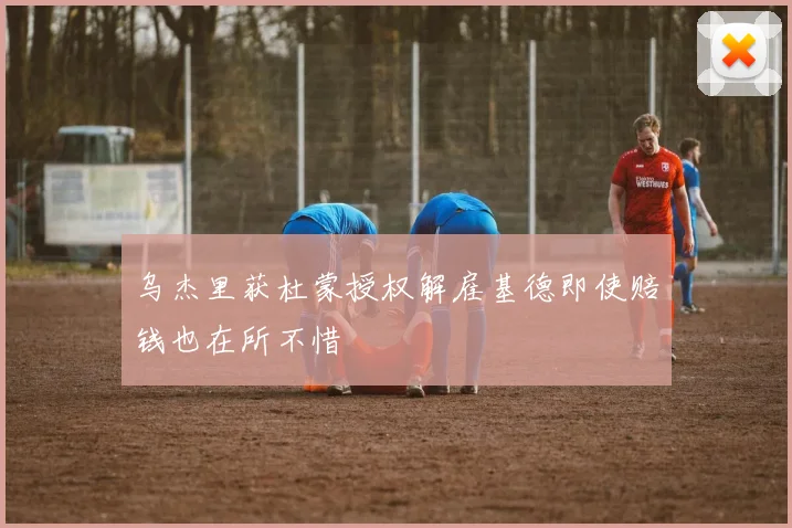 乌杰里获杜蒙授权解雇基德即使赔钱也在所不惜
