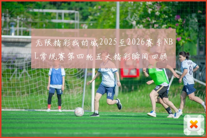 无限精彩我的城2025至2026赛季NBL常规赛第四轮五大精彩瞬间回顾