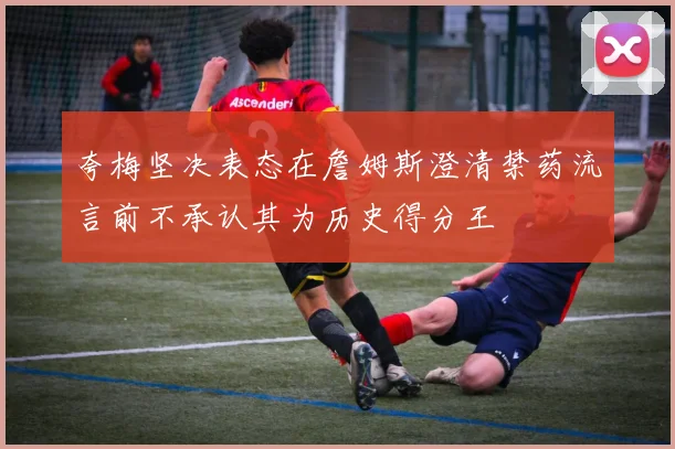 夸梅坚决表态在詹姆斯澄清禁药流言前不承认其为历史得分王