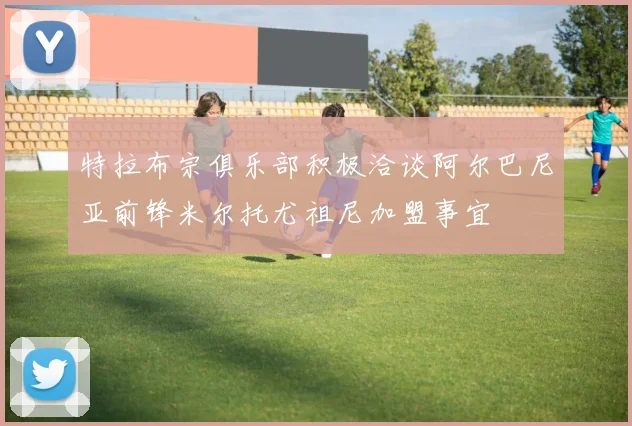 特拉布宗俱乐部积极洽谈阿尔巴尼亚前锋米尔托尤祖尼加盟事宜