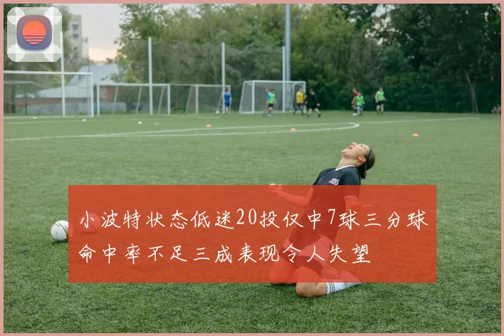 小波特状态低迷20投仅中7球三分球命中率不足三成表现令人失望