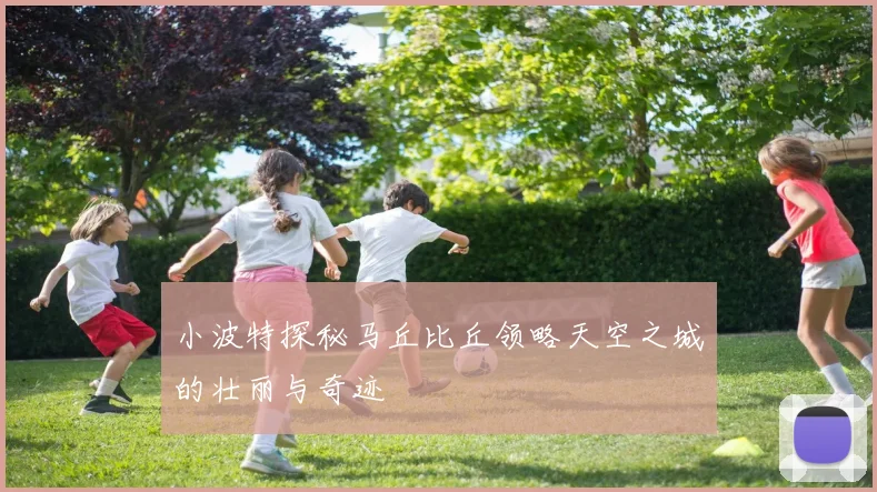 小波特探秘马丘比丘领略天空之城的壮丽与奇迹
