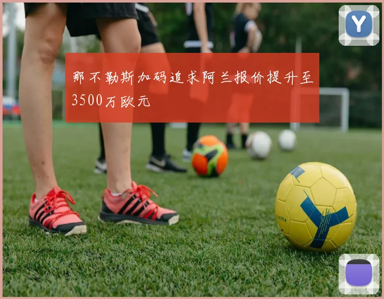 那不勒斯加码追求阿兰报价提升至3500万欧元