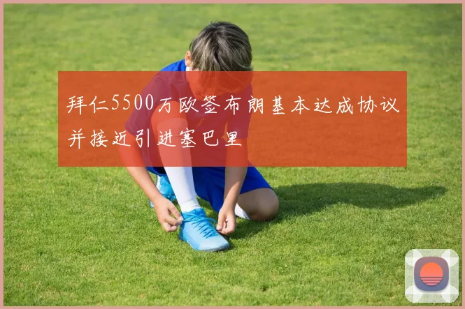 拜仁5500万欧签布朗基本达成协议并接近引进塞巴里