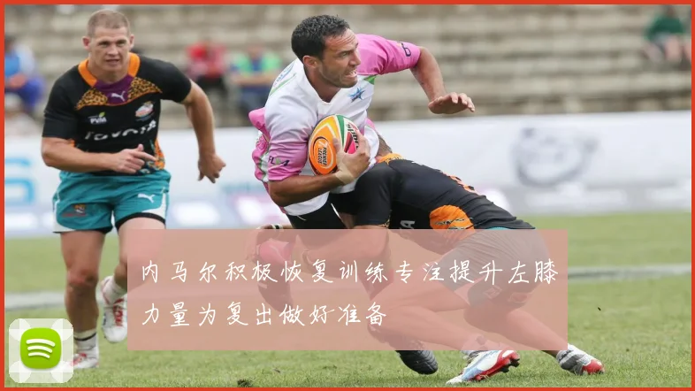 内马尔积极恢复训练专注提升左膝力量为复出做好准备
