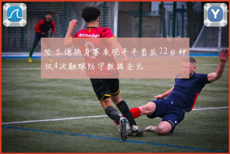 哈兰德热身赛表现平平首发72分钟仅4次触球防守数据全无