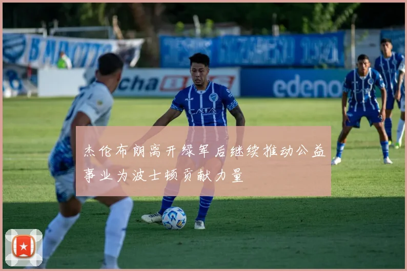 杰伦布朗离开绿军后继续推动公益事业为波士顿贡献力量