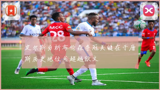 皮尔斯分析布伦森夺冠关键在于唐斯历史地位或超越欧文