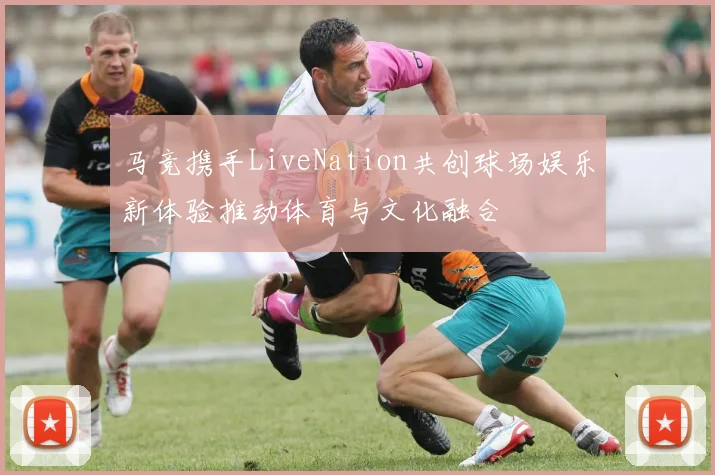 马竞携手LiveNation共创球场娱乐新体验推动体育与文化融合