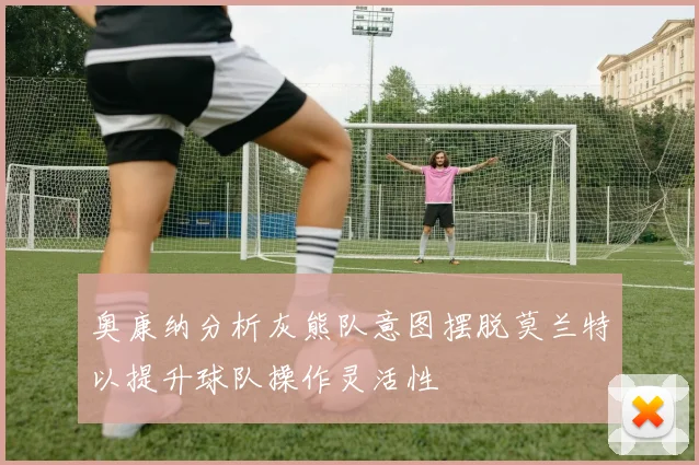 奥康纳分析灰熊队意图摆脱莫兰特以提升球队操作灵活性