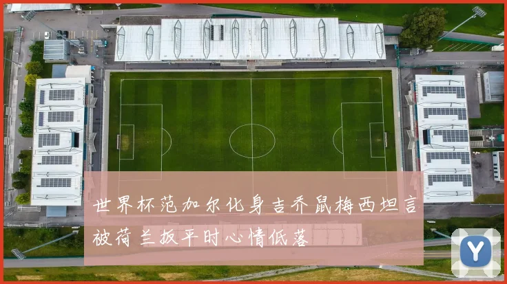 世界杯范加尔化身吉乔鼠梅西坦言被荷兰扳平时心情低落