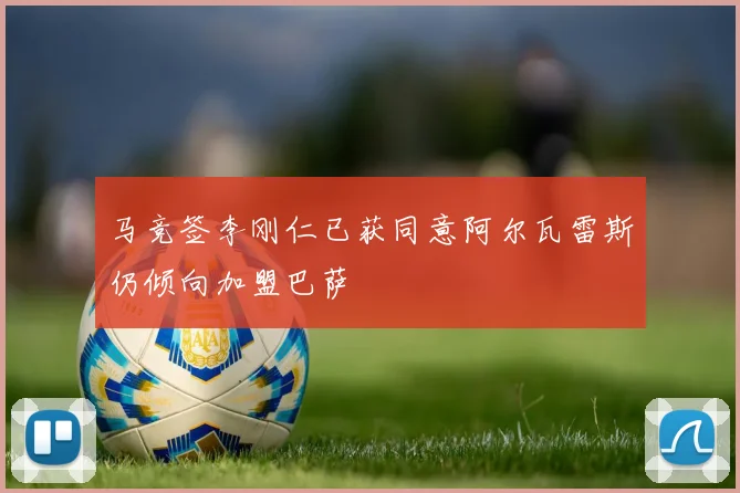 马竞签李刚仁已获同意阿尔瓦雷斯仍倾向加盟巴萨