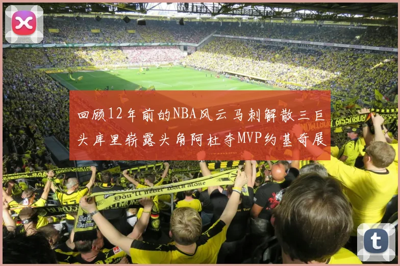 回顾12年前的NBA风云马刺解散三巨头库里崭露头角阿杜夺MVP约基奇展现天赋