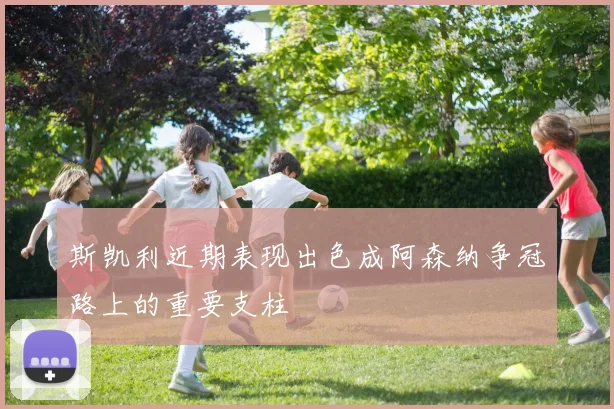 斯凯利近期表现出色成阿森纳争冠路上的重要支柱