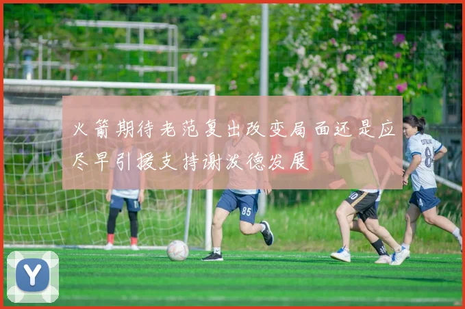 火箭期待老范复出改变局面还是应尽早引援支持谢泼德发展
