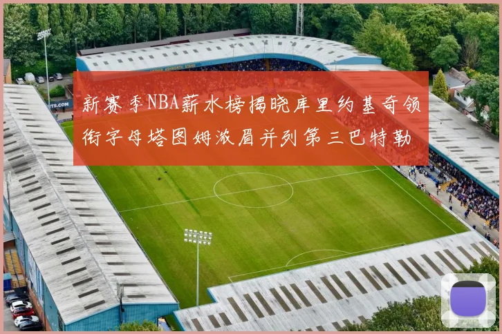 新赛季NBA薪水榜揭晓库里约基奇领衔字母塔图姆浓眉并列第三巴特勒排名第十