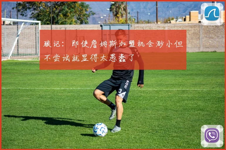 狼记：即使詹姆斯加盟机会渺小但不尝试就显得太愚蠢了