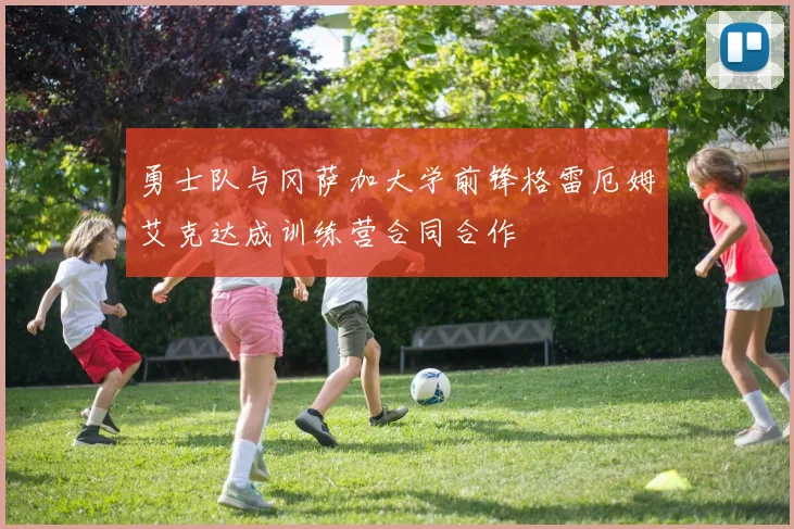 勇士队与冈萨加大学前锋格雷厄姆艾克达成训练营合同合作