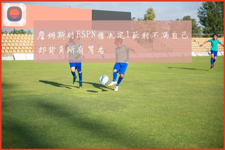 詹姆斯对ESPN借决定1获利不满自己却背负所有骂名