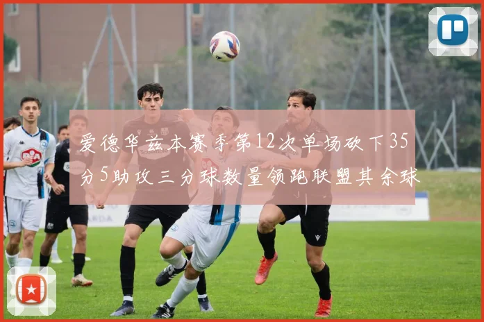 爱德华兹本赛季第12次单场砍下35分5助攻三分球数量领跑联盟其余球员最多仅8次